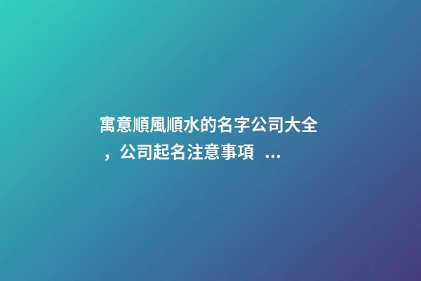 寓意順風順水的名字公司大全，公司起名注意事項？-第1張-公司起名-玄機派
